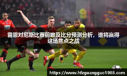 雷恩对尼斯比赛前瞻及比分预测分析，谁将赢得这场焦点之战