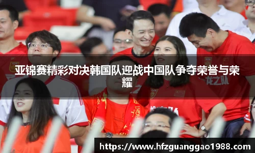 亚锦赛精彩对决韩国队迎战中国队争夺荣誉与荣耀