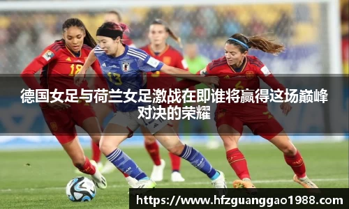 德国女足与荷兰女足激战在即谁将赢得这场巅峰对决的荣耀